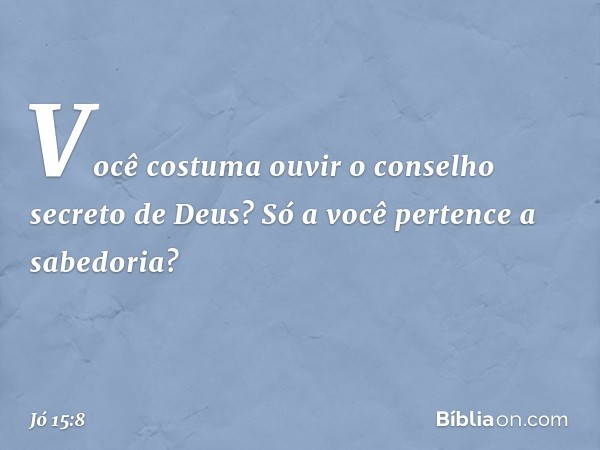 Você costuma ouvir
o conselho secreto de Deus?
Só a você pertence a sabedoria? -- Jó 15:8