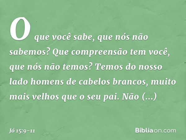 O que você sabe,
que nós não sabemos?
Que compreensão tem você,
que nós não temos? Temos do nosso lado
homens de cabelos brancos,
muito mais velhos
que o seu pa