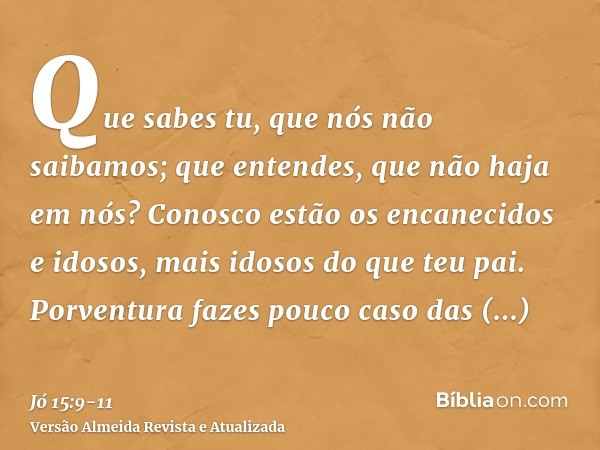 Que sabes tu, que nós não saibamos; que entendes, que não haja em nós?Conosco estão os encanecidos e idosos, mais idosos do que teu pai.Porventura fazes pouco c