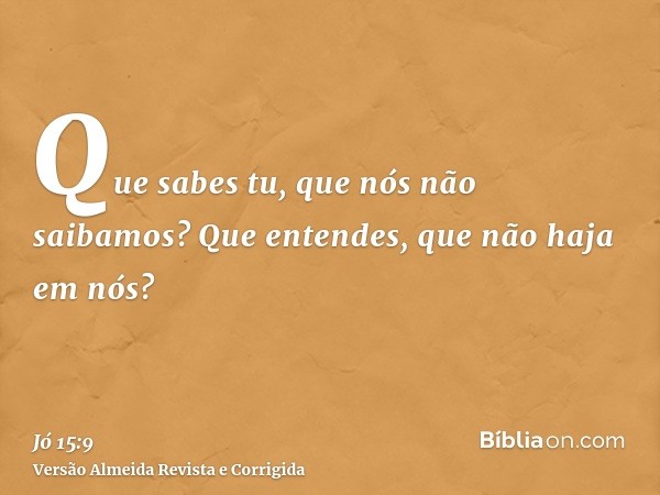 Que sabes tu, que nós não saibamos? Que entendes, que não haja em nós?