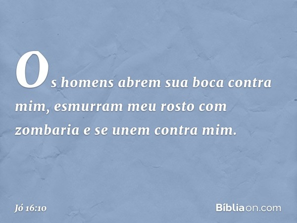 Os homens abrem sua boca
contra mim,
esmurram meu rosto com zombaria
e se unem contra mim. -- Jó 16:10