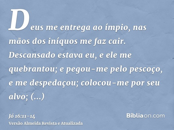 Deus me entrega ao ímpio, nas mãos dos iníquos me faz cair.Descansado estava eu, e ele me quebrantou; e pegou-me pelo pescoço, e me despedaçou; colocou-me por s