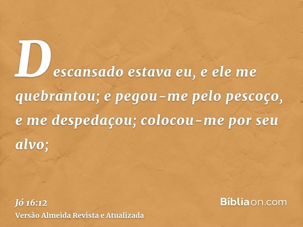 Descansado estava eu, e ele me quebrantou; e pegou-me pelo pescoço, e me despedaçou; colocou-me por seu alvo;