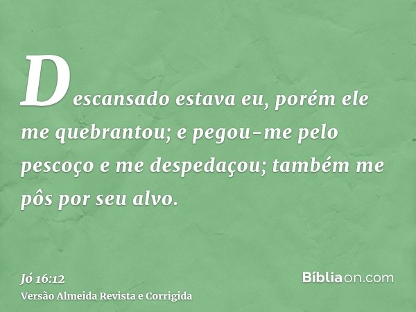 Descansado estava eu, porém ele me quebrantou; e pegou-me pelo pescoço e me despedaçou; também me pôs por seu alvo.