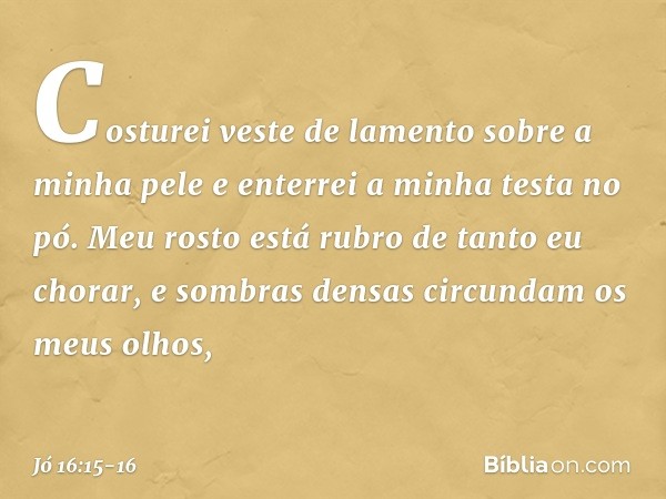 "Costurei veste de lamento
sobre a minha pele
e enterrei a minha testa no pó. Meu rosto está rubro
de tanto eu chorar,
e sombras densas
circundam os meus olhos,