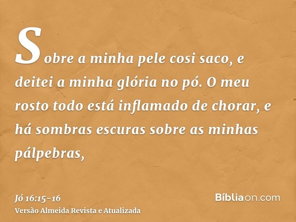 Sobre a minha pele cosi saco, e deitei a minha glória no pó.O meu rosto todo está inflamado de chorar, e há sombras escuras sobre as minhas pálpebras,