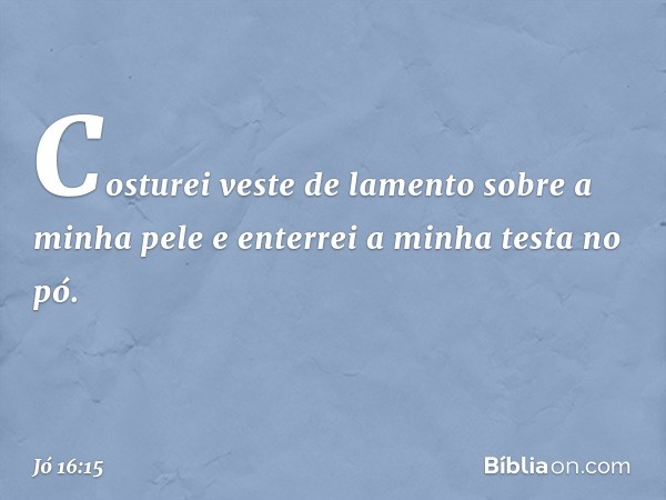 "Costurei veste de lamento
sobre a minha pele
e enterrei a minha testa no pó. -- Jó 16:15