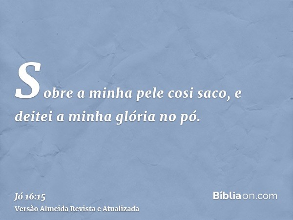 Sobre a minha pele cosi saco, e deitei a minha glória no pó.