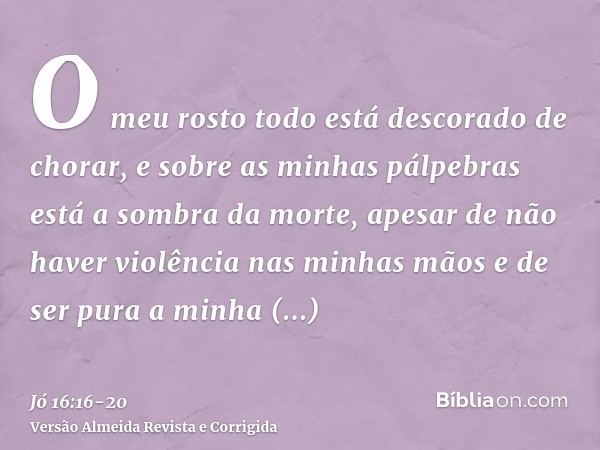 O meu rosto todo está descorado de chorar, e sobre as minhas pálpebras está a sombra da morte,apesar de não haver violência nas minhas mãos e de ser pura a minh