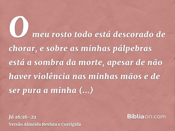 O meu rosto todo está descorado de chorar, e sobre as minhas pálpebras está a sombra da morte,apesar de não haver violência nas minhas mãos e de ser pura a minh