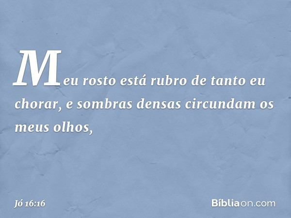 Meu rosto está rubro
de tanto eu chorar,
e sombras densas
circundam os meus olhos, -- Jó 16:16