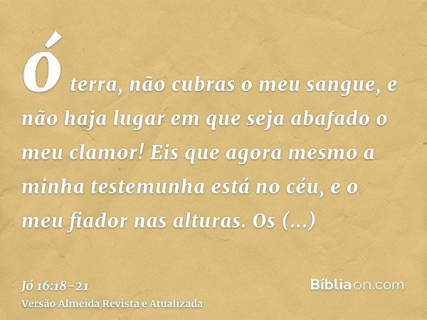 ó terra, não cubras o meu sangue, e não haja lugar em que seja abafado o meu clamor!Eis que agora mesmo a minha testemunha está no céu, e o meu fiador nas altur