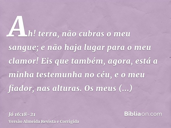 Ah! terra, não cubras o meu sangue; e não haja lugar para o meu clamor!Eis que também, agora, está a minha testemunha no céu, e o meu fiador, nas alturas.Os meu