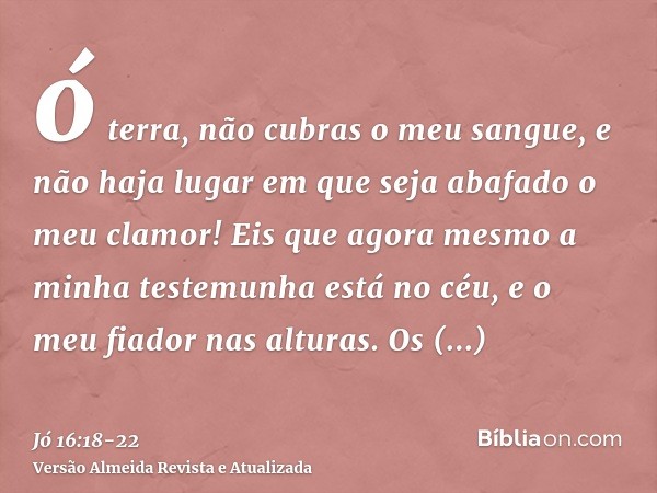 ó terra, não cubras o meu sangue, e não haja lugar em que seja abafado o meu clamor!Eis que agora mesmo a minha testemunha está no céu, e o meu fiador nas altur