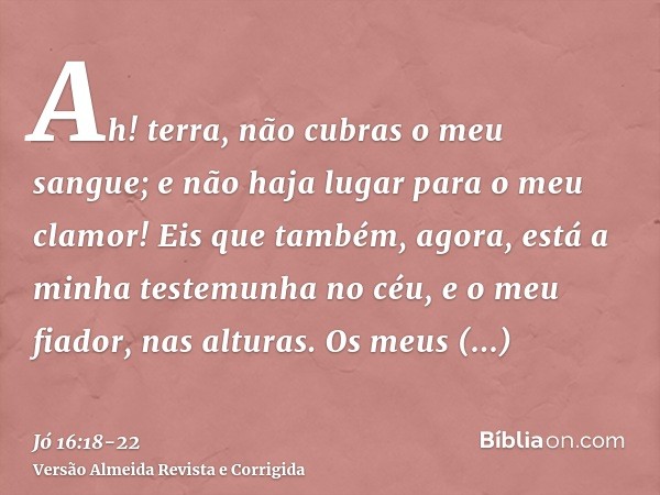 Ah! terra, não cubras o meu sangue; e não haja lugar para o meu clamor!Eis que também, agora, está a minha testemunha no céu, e o meu fiador, nas alturas.Os meu