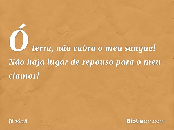 "Ó terra, não cubra o meu sangue!
Não haja lugar de repouso
para o meu clamor! -- Jó 16:18