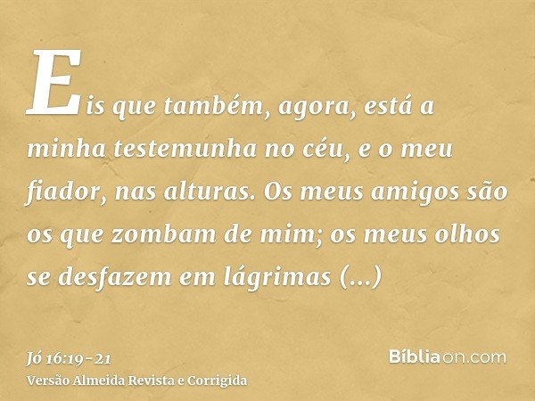 Eis que também, agora, está a minha testemunha no céu, e o meu fiador, nas alturas.Os meus amigos são os que zombam de mim; os meus olhos se desfazem em lágrima