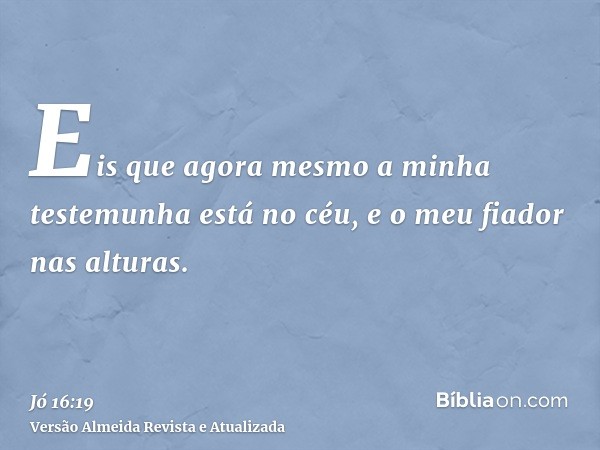 Eis que agora mesmo a minha testemunha está no céu, e o meu fiador nas alturas.