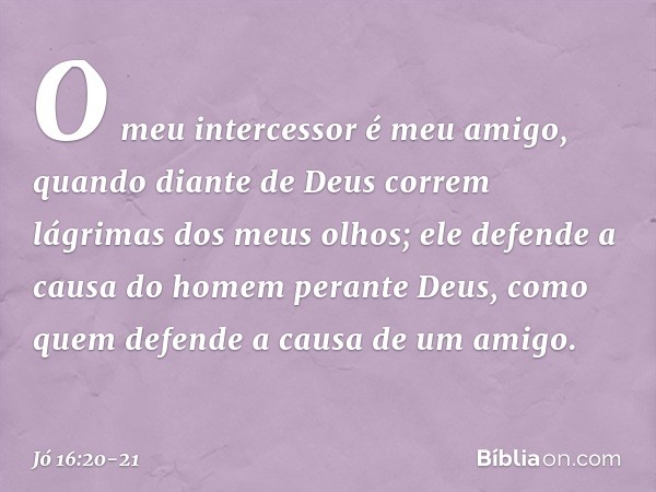 O meu intercessor é meu amigo,
quando diante de Deus
correm lágrimas dos meus olhos; ele defende a causa do homem
perante Deus,
como quem defende
a causa de um 