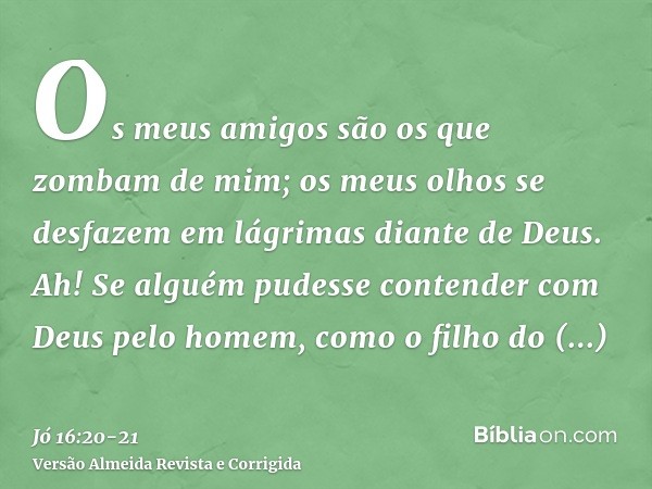 Os meus amigos são os que zombam de mim; os meus olhos se desfazem em lágrimas diante de Deus.Ah! Se alguém pudesse contender com Deus pelo homem, como o filho 