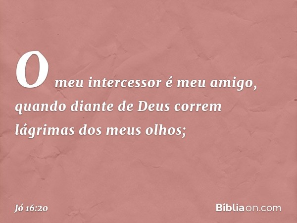 O meu intercessor é meu amigo,
quando diante de Deus
correm lágrimas dos meus olhos; -- Jó 16:20