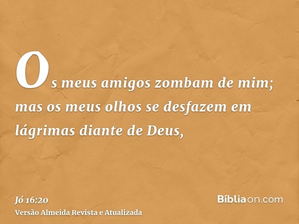 Os meus amigos zombam de mim; mas os meus olhos se desfazem em lágrimas diante de Deus,