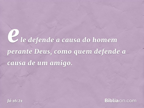 ele defende a causa do homem
perante Deus,
como quem defende
a causa de um amigo. -- Jó 16:21