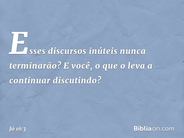 Esses discursos inúteis
nunca terminarão?
E você, o que o leva a continuar
discutindo? -- Jó 16:3