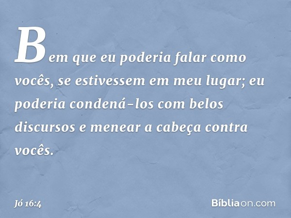 Bem que eu poderia falar
como vocês,
se estivessem em meu lugar;
eu poderia condená-los
com belos discursos
e menear a cabeça contra vocês. -- Jó 16:4