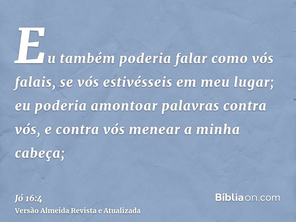 Eu também poderia falar como vós falais, se vós estivésseis em meu lugar; eu poderia amontoar palavras contra vós, e contra vós menear a minha cabeça;