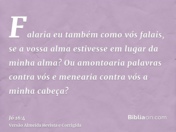Falaria eu também como vós falais, se a vossa alma estivesse em lugar da minha alma? Ou amontoaria palavras contra vós e menearia contra vós a minha cabeça?