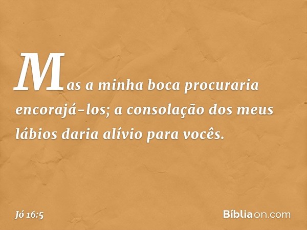 Mas a minha boca
procuraria encorajá-los;
a consolação dos meus lábios
daria alívio para vocês. -- Jó 16:5