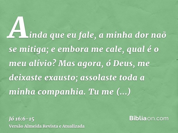 Ainda que eu fale, a minha dor naõ se mitiga; e embora me cale, qual é o meu alívio?Mas agora, ó Deus, me deixaste exausto; assolaste toda a minha companhia.Tu 