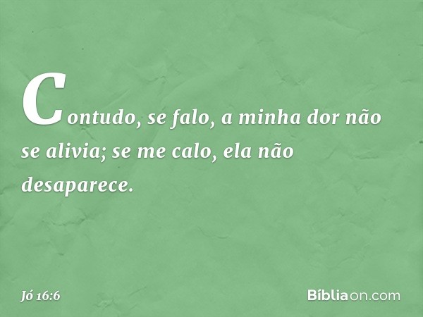 "Contudo, se falo,
a minha dor não se alivia;
se me calo, ela não desaparece. -- Jó 16:6