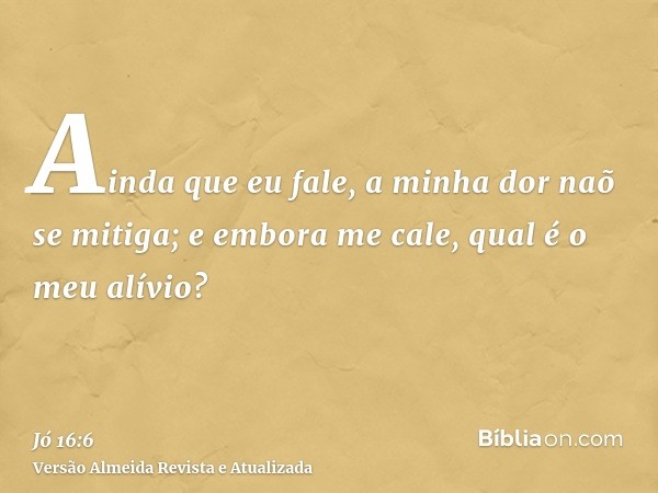 Ainda que eu fale, a minha dor naõ se mitiga; e embora me cale, qual é o meu alívio?