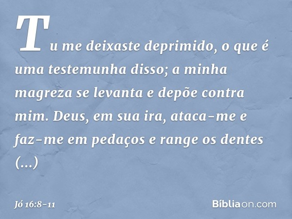 Tu me deixaste deprimido,
o que é uma testemunha disso;
a minha magreza se levanta
e depõe contra mim. Deus, em sua ira, ataca-me
e faz-me em pedaços
e range os