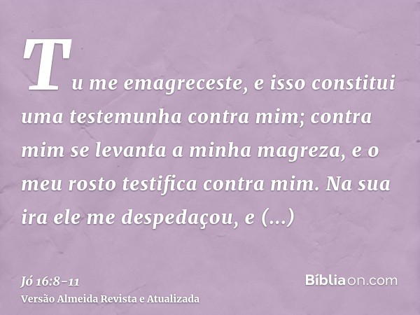 Tu me emagreceste, e isso constitui uma testemunha contra mim; contra mim se levanta a minha magreza, e o meu rosto testifica contra mim.Na sua ira ele me despe