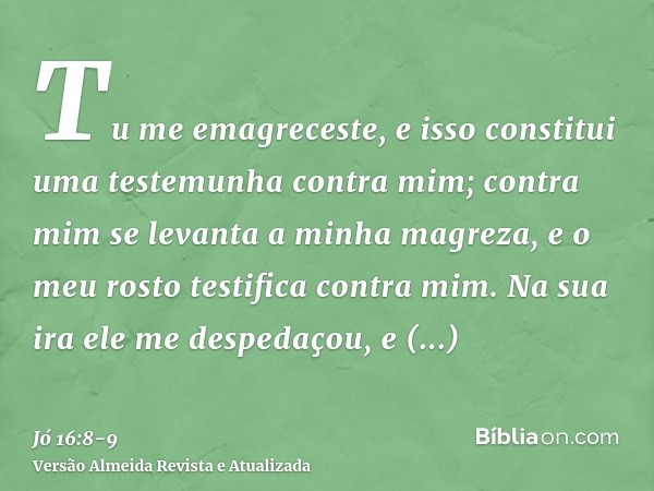 Tu me emagreceste, e isso constitui uma testemunha contra mim; contra mim se levanta a minha magreza, e o meu rosto testifica contra mim.Na sua ira ele me despe