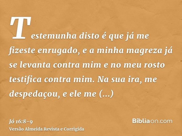 Testemunha disto é que já me fizeste enrugado, e a minha magreza já se levanta contra mim e no meu rosto testifica contra mim.Na sua ira, me despedaçou, e ele m