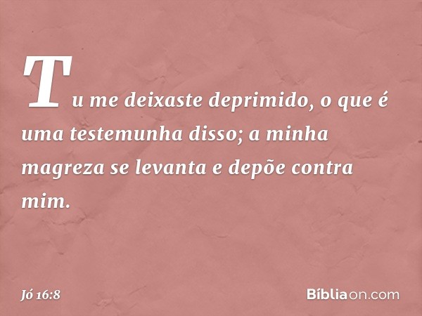 Tu me deixaste deprimido,
o que é uma testemunha disso;
a minha magreza se levanta
e depõe contra mim. -- Jó 16:8