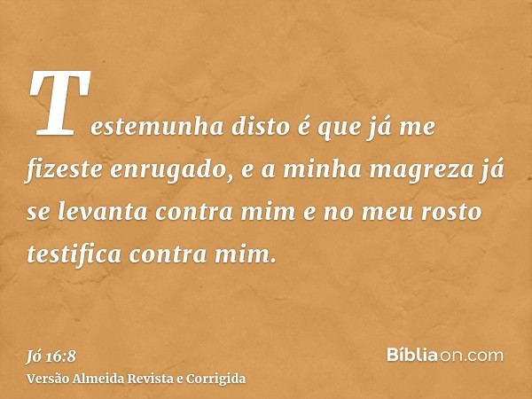 Testemunha disto é que já me fizeste enrugado, e a minha magreza já se levanta contra mim e no meu rosto testifica contra mim.
