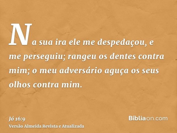 Na sua ira ele me despedaçou, e me perseguiu; rangeu os dentes contra mim; o meu adversário aguça os seus olhos contra mim.