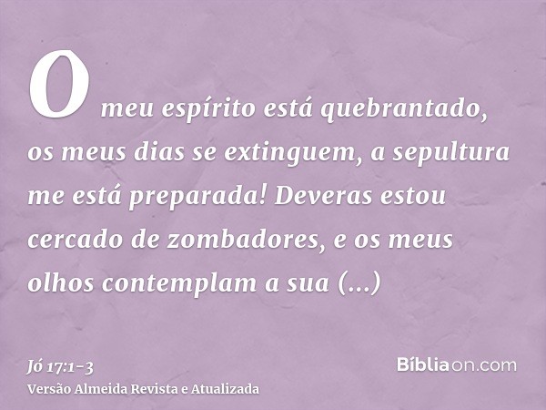 O meu espírito está quebrantado, os meus dias se extinguem, a sepultura me está preparada!Deveras estou cercado de zombadores, e os meus olhos contemplam a sua 