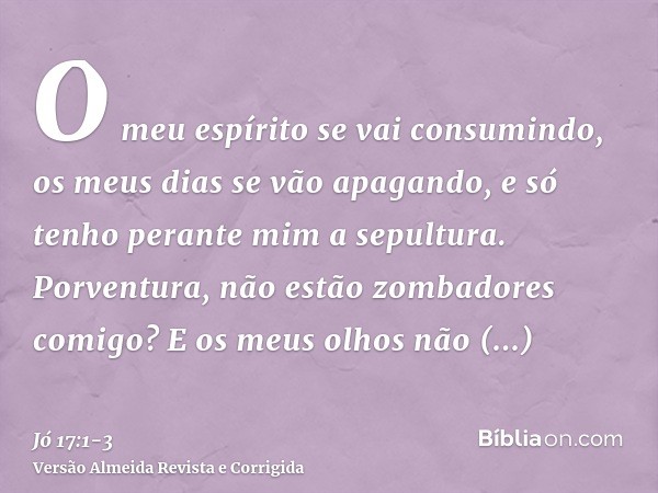 O meu espírito se vai consumindo, os meus dias se vão apagando, e só tenho perante mim a sepultura.Porventura, não estão zombadores comigo? E os meus olhos não 