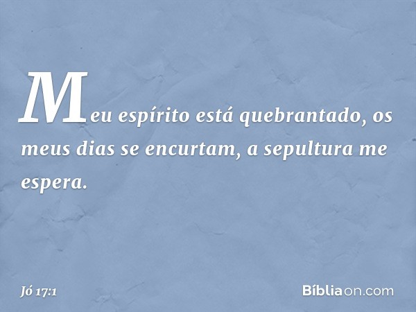 "Meu espírito está quebrantado,
os meus dias se encurtam,
a sepultura me espera. -- Jó 17:1