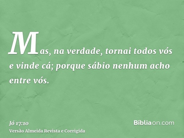 Mas, na verdade, tornai todos vós e vinde cá; porque sábio nenhum acho entre vós.