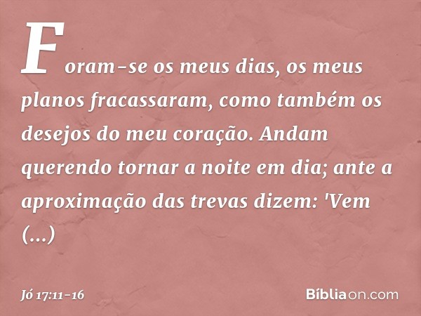 Foram-se os meus dias,
os meus planos fracassaram,
como também
os desejos do meu coração. Andam querendo tornar a noite
em dia;
ante a aproximação das trevas di