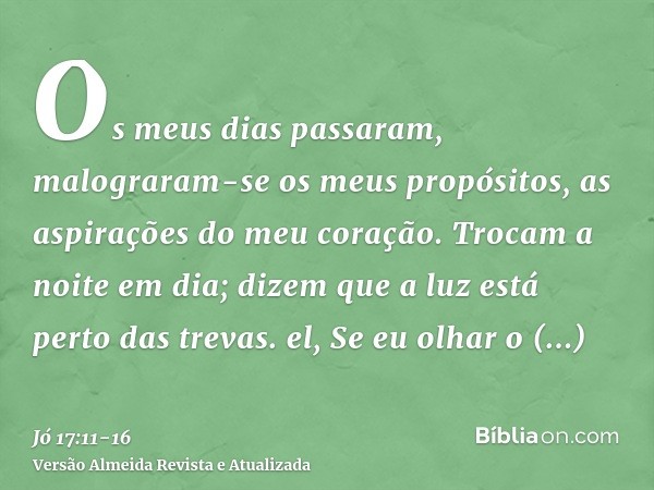 Os meus dias passaram, malograram-se os meus propósitos, as aspirações do meu coração.Trocam a noite em dia; dizem que a luz está perto das trevas. el,Se eu olh