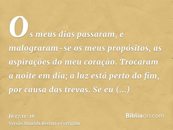 Os meus dias passaram, e malograram-se os meus propósitos, as aspirações do meu coração.Trocaram a noite em dia; a luz está perto do fim, por causa das trevas.S