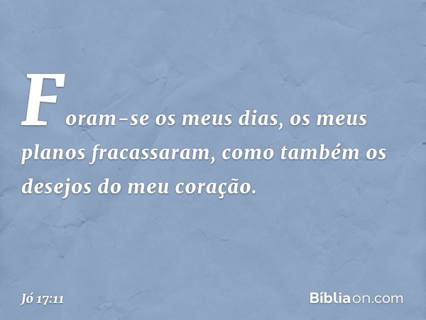 Foram-se os meus dias,
os meus planos fracassaram,
como também
os desejos do meu coração. -- Jó 17:11